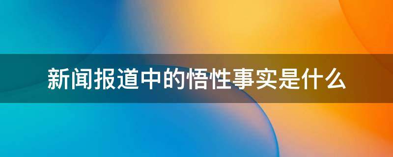 新闻报道中的悟性事实是什么（具有新闻价值的悟性事实）