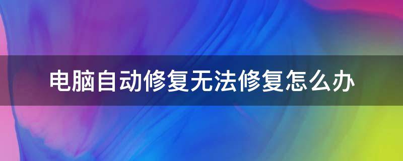 电脑自动修复无法修复怎么办 电脑自动修复无法修复怎么办?