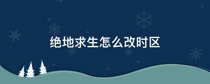 绝地求生怎么改时区 绝地求生怎么改时区进美服