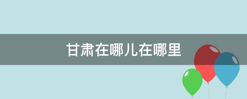 甘肅在哪兒在哪里 甘肅在哪兒啊