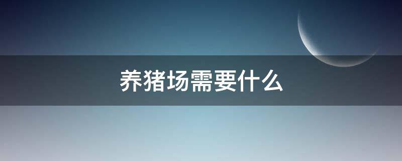 養(yǎng)豬場(chǎng)需要什么（養(yǎng)豬場(chǎng)需要什么設(shè)備）