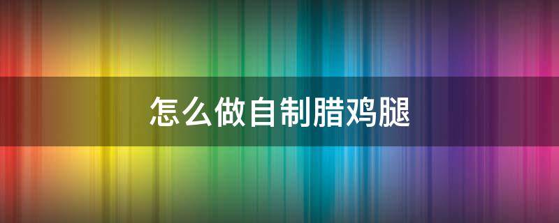 怎么做自制腊鸡腿（家庭自制腊鸡腿怎么腌制）