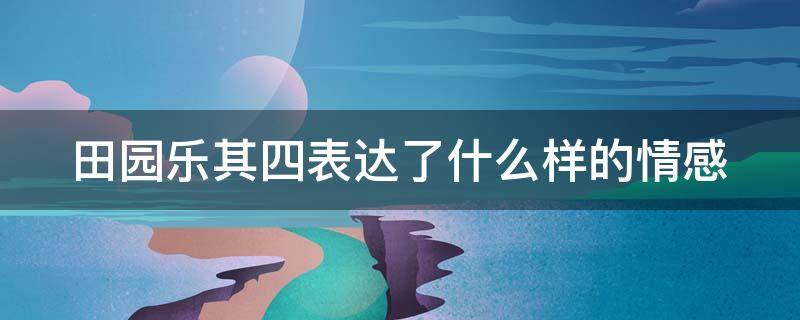 田園樂其四表達(dá)了什么樣的情感（田園樂其四表達(dá)了什么樣的情感和情感）