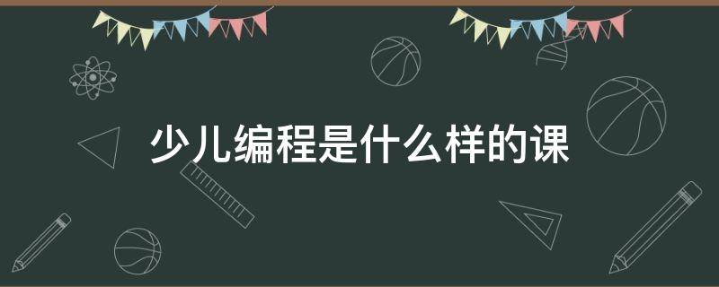 少儿编程是什么样的课（少儿编程课是什么样的内容）