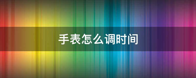 手表怎么調(diào)時(shí)間（手表怎么調(diào)時(shí)間四個(gè)按鈕）