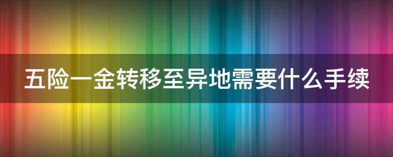 五险一金转移至异地需要什么手续 五险一金转到异地需要怎么办理