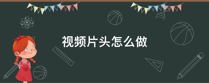 视频片头怎么做 教学视频片头怎么做