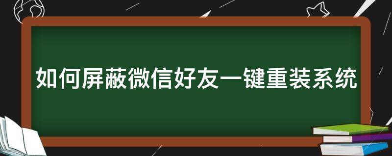 如何屏蔽微信好友一键重装系统 怎么屏蔽微信自动更新