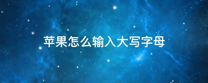 苹果怎么输入大写字母 苹果手机输入字母大写怎么输入