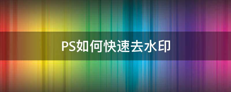 PS如何快速去水印（ps如何快速去水印快捷键）