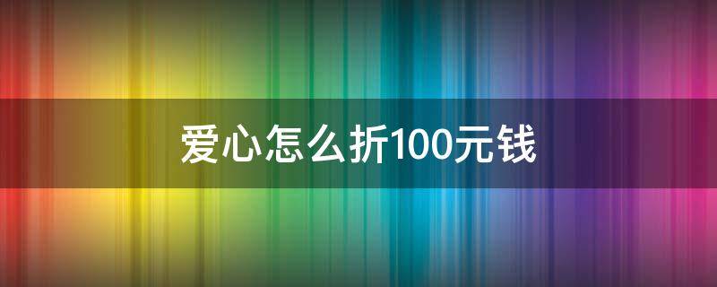 爱心怎么折100元钱 爱心怎么折100元钱双心