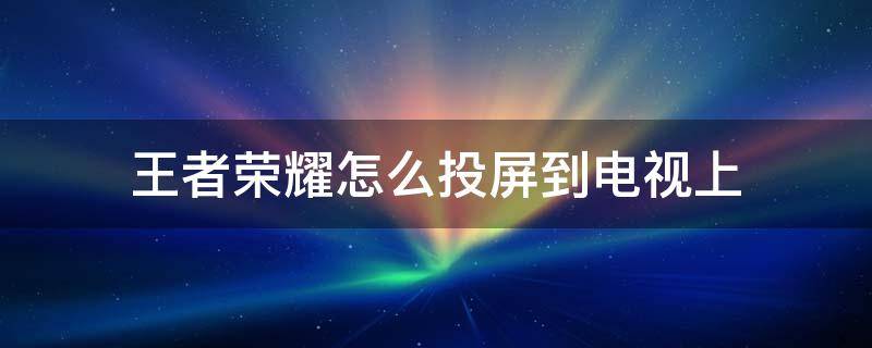 王者荣耀怎么投屏到电视上 苹果11王者荣耀怎么投屏到电视上