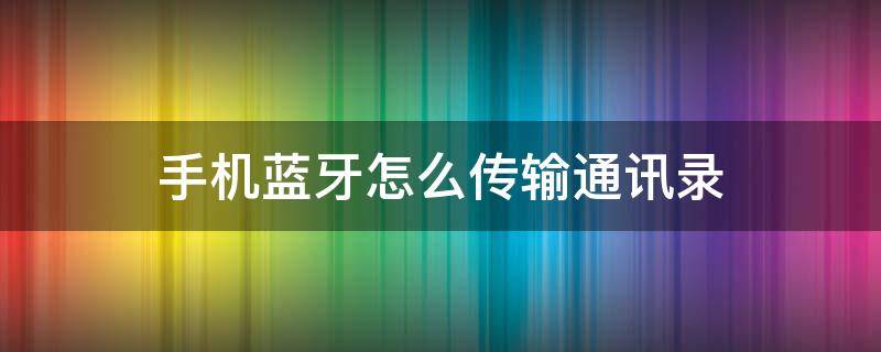 手机蓝牙怎么传输通讯录 手机蓝牙如何传输通讯录