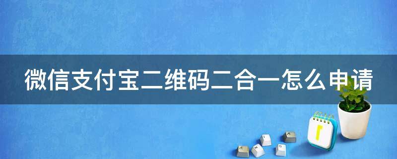 微信支付寶二維碼二合一怎么申請（怎樣弄微信支付寶二合一二維碼）