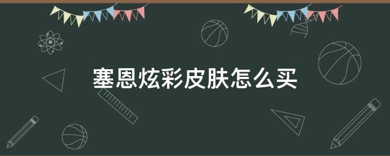 塞恩炫彩皮肤怎么买 塞拉斯炫彩皮肤怎么买