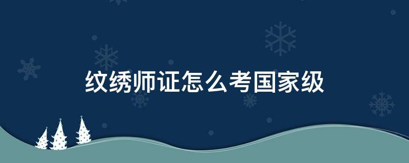 纹绣师证怎么考国家级 国家认可的纹绣师证在哪考