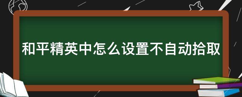 和平精英中怎么设置不自动拾取（和平精英怎么设置不自动拾取平底锅）