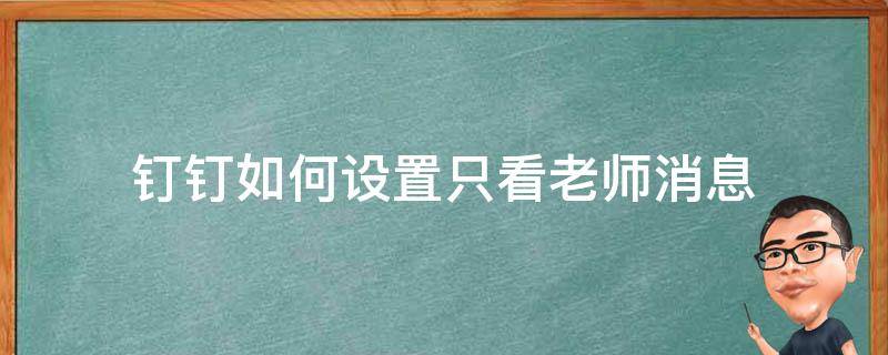 钉钉如何设置只看老师消息（钉钉怎么看老师消息）