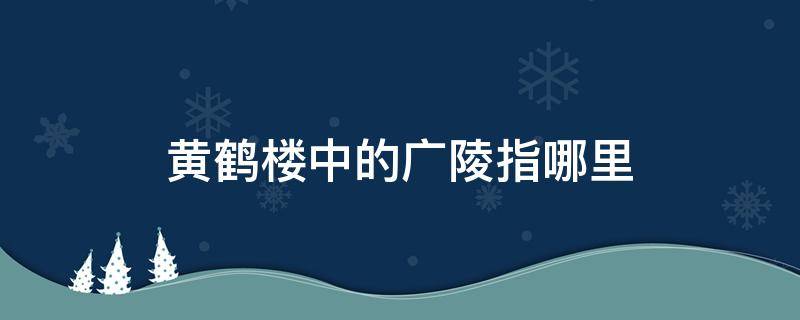 黄鹤楼中的广陵指哪里（黄鹤楼中的广陵指的是哪里）