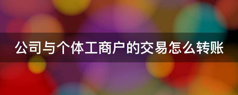 公司与个体工商户的交易怎么转账 公司与个体工商户的交易怎么转账到银行卡