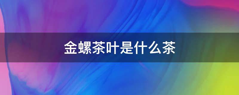 金螺茶叶是什么茶（金骏眉茶叶属于什么茶）