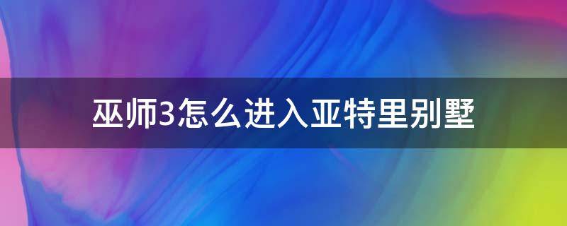 巫师3怎么进入亚特里别墅（巫师三亚特里别墅怎么进）