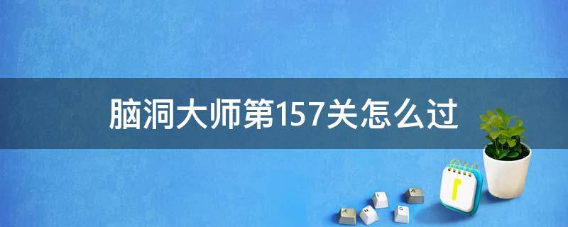 脑洞大师第157关怎么过（脑洞大师第157关怎么过关）