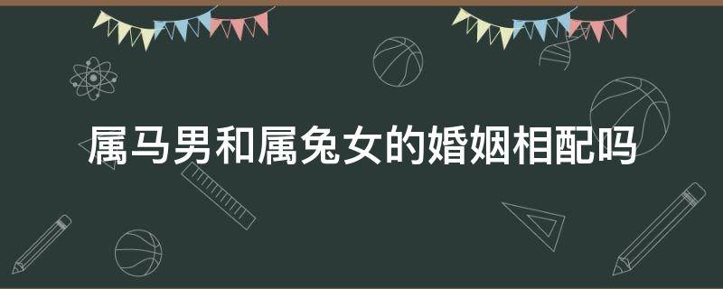 屬馬男和屬兔女的婚姻相配嗎 屬兔男和屬馬女婚姻相配嗎?