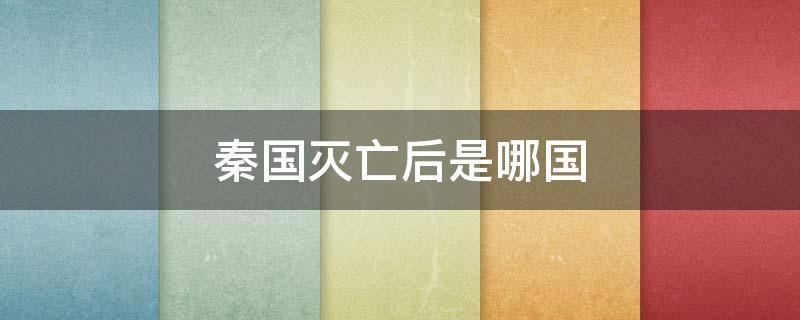 秦國滅亡后是哪國（秦國滅亡后是哪國是誰建立）