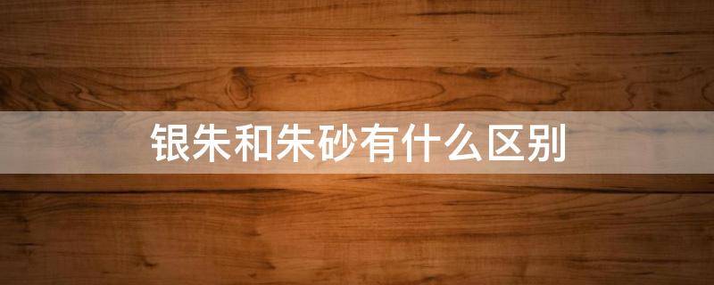 銀朱和朱砂有什么區(qū)別 銀朱和朱砂的區(qū)別