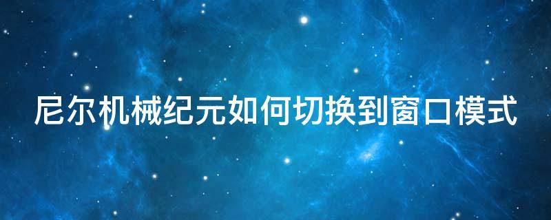 尼尔机械纪元如何切换到窗口模式（尼尔机械纪元界面怎么换）