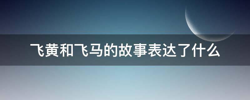 飞黄和飞马的故事表达了什么 飞黄与飞马表达了什么