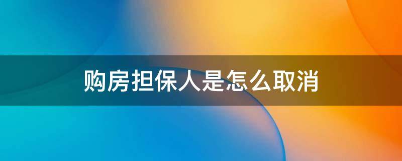 购房担保人是怎么取消（购房贷款担保人要取消担保可以吗）