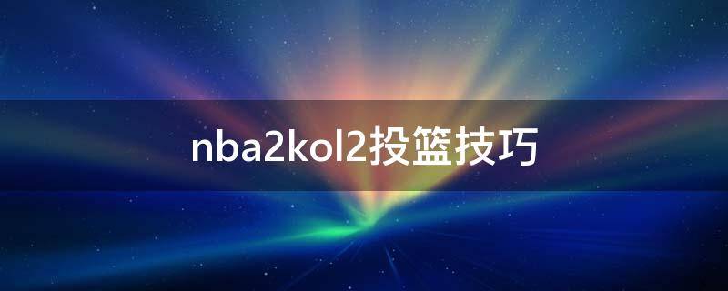 nba2kol2投篮技巧 nba2kol2投篮技巧完美