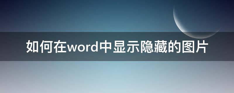 如何在word中显示隐藏的图片 怎么显示word隐藏图片