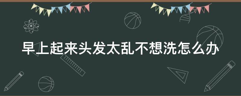 早上起来头发太乱不想洗怎么办 早晨起来头发乱糟糟的怎么办