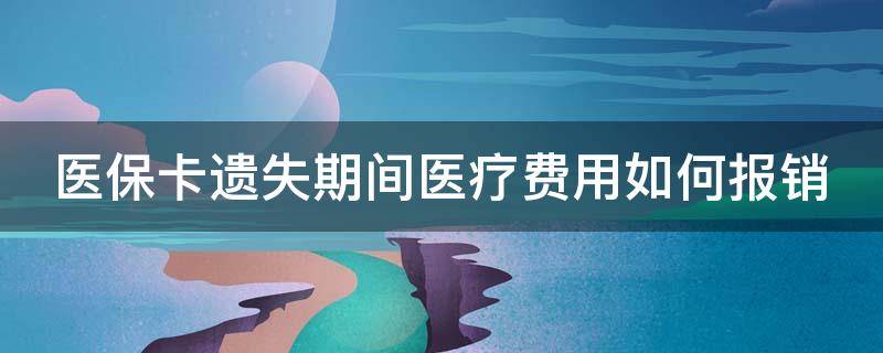 医保卡遗失期间医疗费用如何报销 医保卡遗失期间医疗费用如何报销的