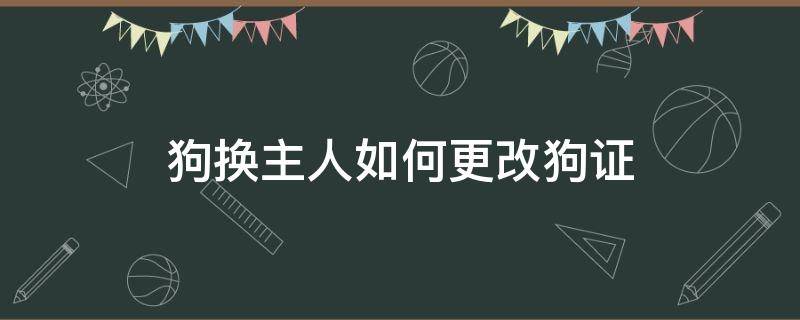 狗换主人如何更改狗证（狗证可以更改主人信息吗）