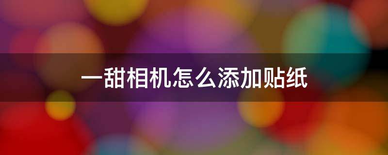 一甜相机怎么添加贴纸 一甜相机怎么自己做贴纸