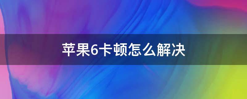 苹果6卡顿怎么解决 苹果6手机卡顿怎么解决