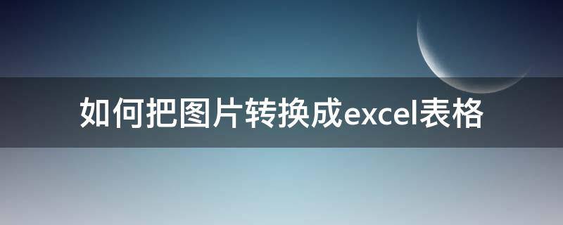 如何把图片转换成excel表格（如何将图片的表格转换成excel）