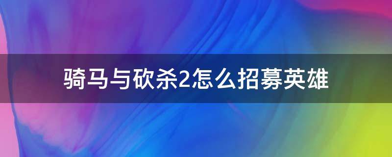 骑马与砍杀2怎么招募英雄（骑马砍杀2不能招募英雄）