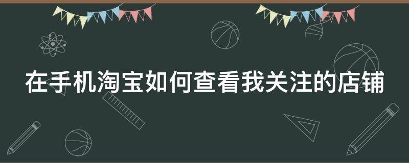 在手機淘寶如何查看我關(guān)注的店鋪 在手機淘寶如何查看我關(guān)注的店鋪信息