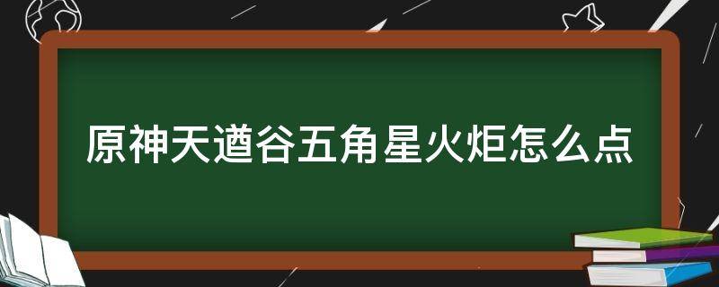 原神天遒谷五角星火炬怎么点 原神天遒谷五角星火炬点错了