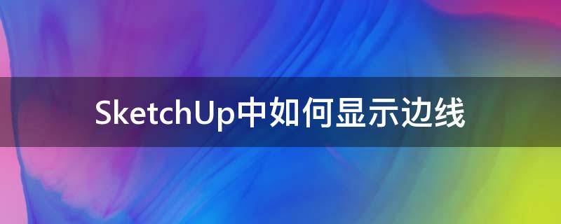 SketchUp中如何顯示邊線 sketchup虛線變實(shí)線