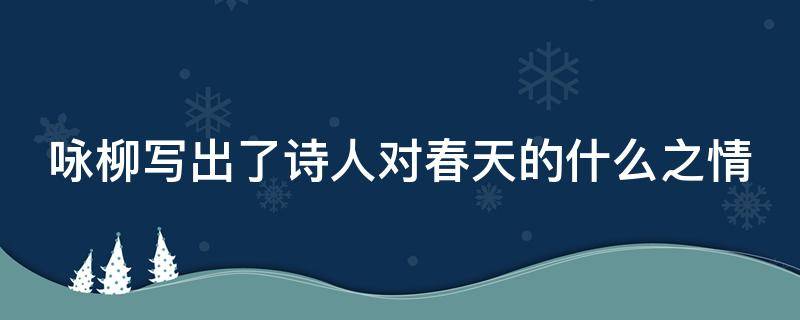 咏柳写出了诗人对春天的什么之情 咏柳写出了诗人对春天的什么之情的诗句