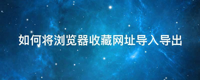 如何将浏览器收藏网址导入导出（如何将浏览器收藏网址导入导出文件）