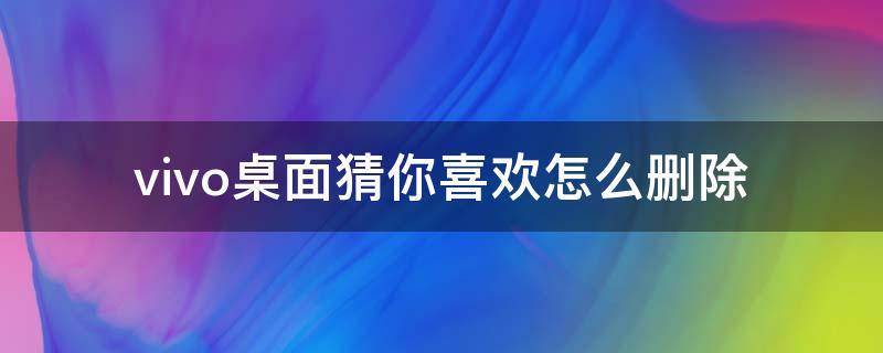 vivo桌面猜你喜欢怎么删除 vivoz5桌面猜你喜欢怎么删除