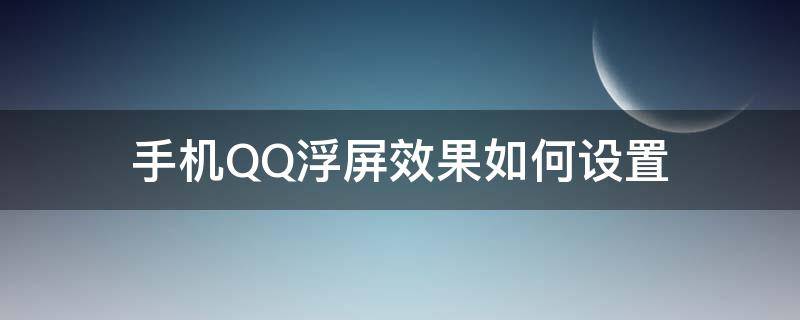 手機QQ浮屏效果如何設(shè)置 手機QQ浮屏效果如何設(shè)置