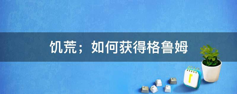 饥荒；如何获得格鲁姆 饥荒怎么获得格罗姆